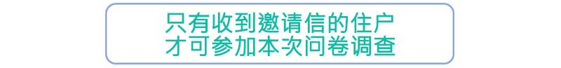 只有收到邀请信的住户才可参加本次问卷调查 只有收到邀请信的住户才可参加本次问卷调查